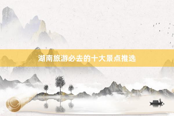 湖南旅游必去的十大景点推选