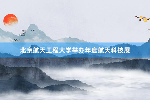 北京航天工程大学举办年度航天科技展