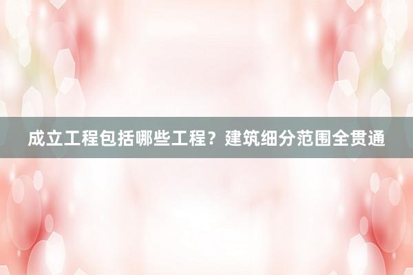 成立工程包括哪些工程？建筑细分范围全贯通