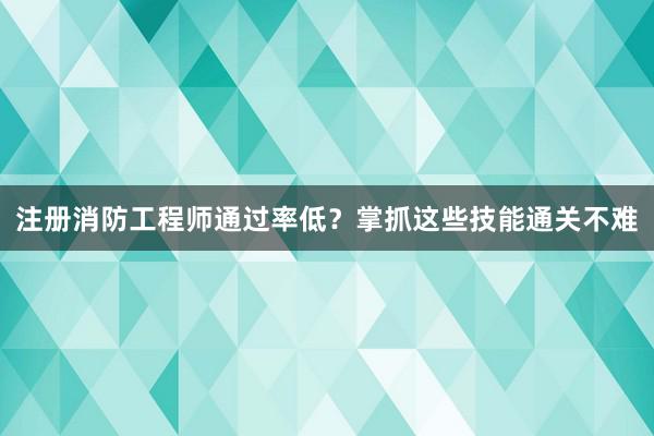 注册消防工程师通过率低？掌抓这些技能通关不难