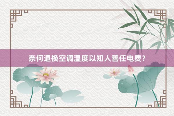 奈何退换空调温度以知人善任电费？