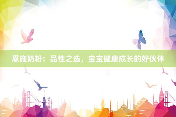 恩施奶粉：品性之选，宝宝健康成长的好伙伴