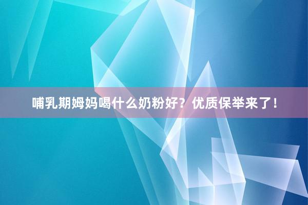 哺乳期姆妈喝什么奶粉好？优质保举来了！