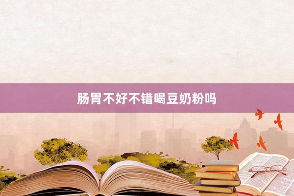 肠胃不好不错喝豆奶粉吗