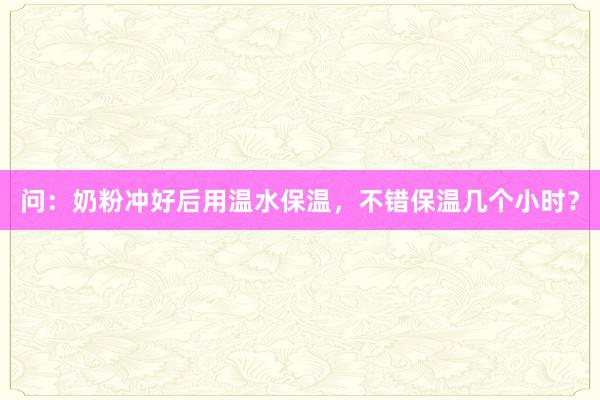 问：奶粉冲好后用温水保温，不错保温几个小时？
