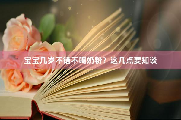 宝宝几岁不错不喝奶粉？这几点要知谈