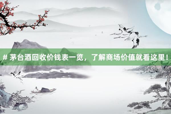 # 茅台酒回收价钱表一览，了解商场价值就看这里！