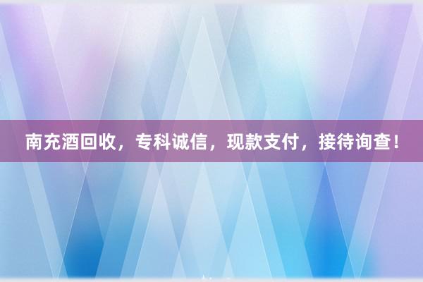 南充酒回收，专科诚信，现款支付，接待询查！