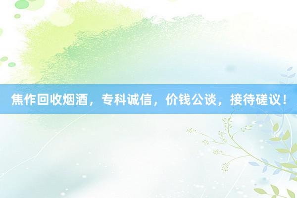 焦作回收烟酒，专科诚信，价钱公谈，接待磋议！