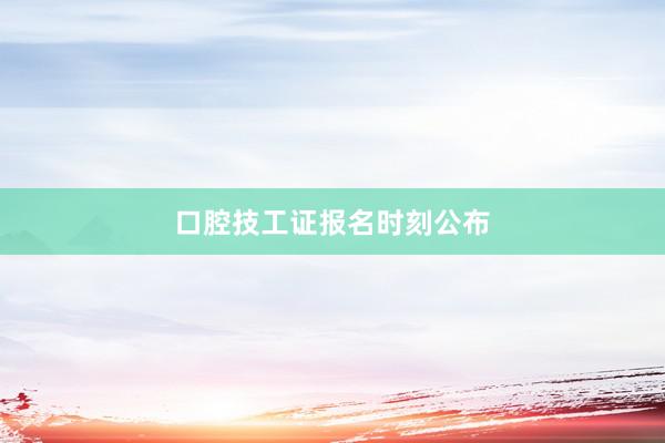 口腔技工证报名时刻公布